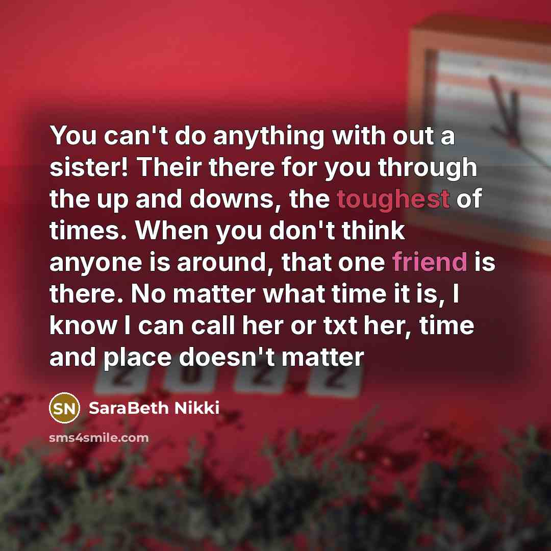 “You can't do anything with out a sister! Their there for you through the up and downs, the toughest of times. When you don't think anyone is around, that one friend is there. No matter what time it is, I know I can call her or txt her, time and place doesn't matter” quote by SaraBeth Nikki