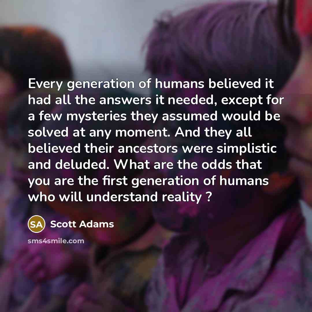 “Every generation of humans believed it had all the answers…” quote by Scott Adams