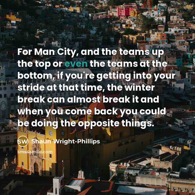 “For Man City, and the teams up the top or even the teams at the bottom, if you're getting into your stride at that time, the winter break can almost break it and when you come back you could be doing the opposite things.” quote by Shaun Wright-Phillips