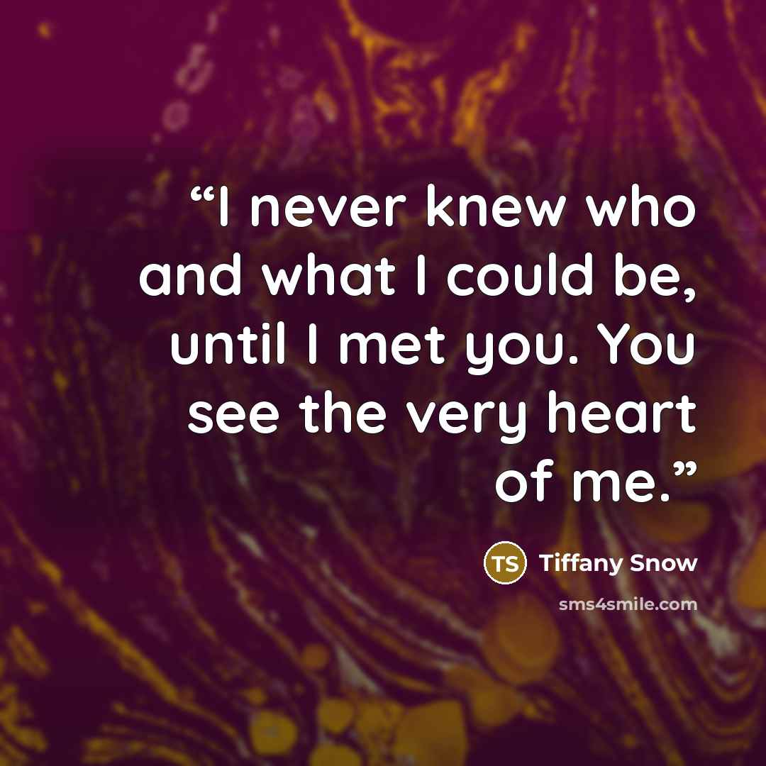 “I never knew who and what I could be, until I met you. You see the very heart of me.” quote by Tiffany Snow