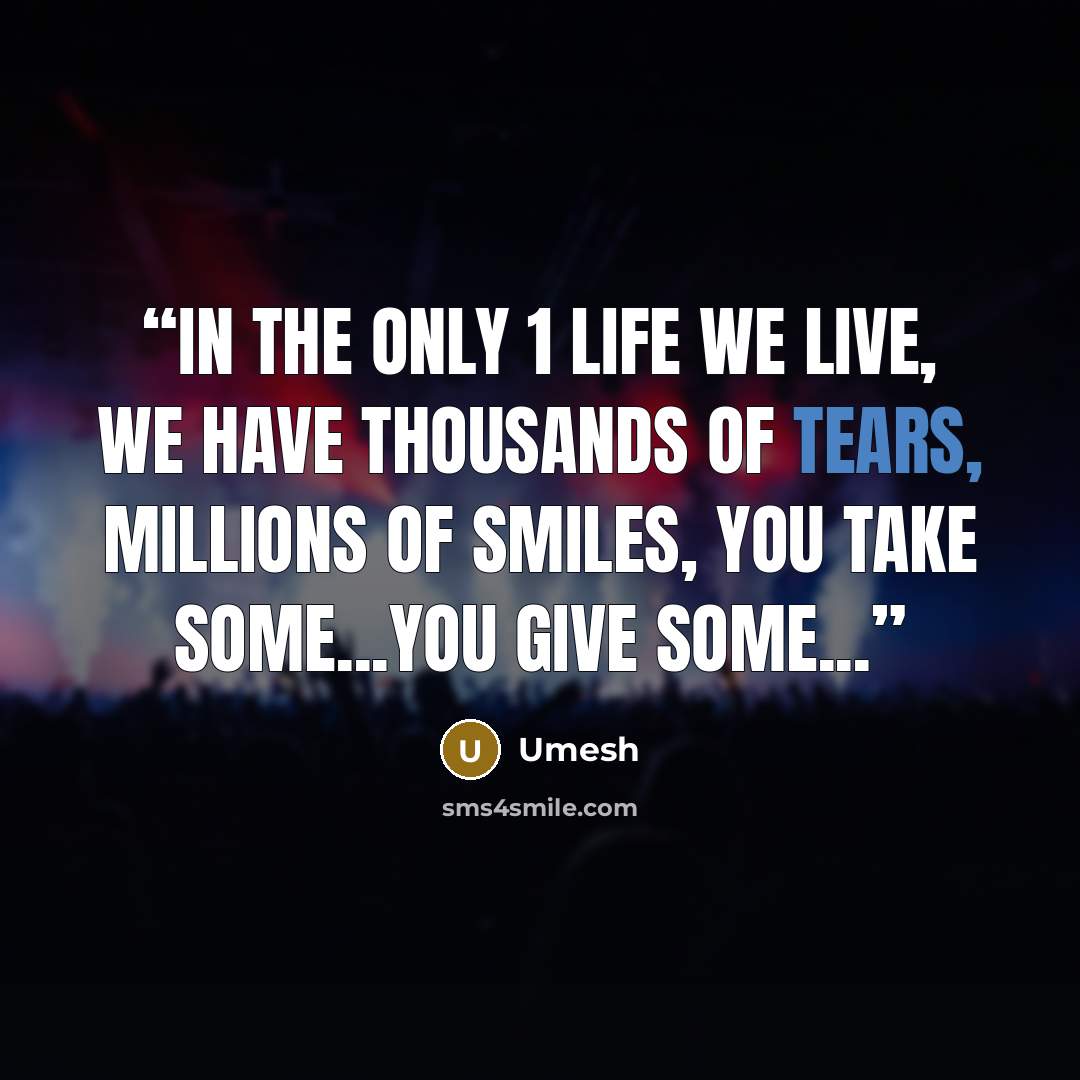 “in the ONLY 1 life we live, we have thousands of tears, millions of smiles, you take some...you give some...” quote by Umesh