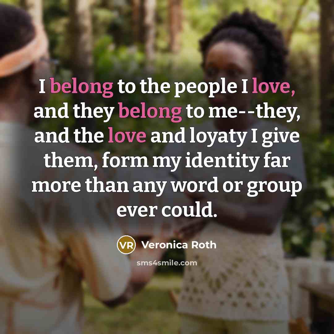 “I belong to the people I love, and they belong to me--they, and the love and loyaty I give them, form my identity far more than any word or group ever could.” quote by Veronica Roth