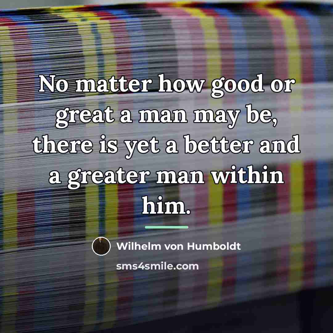 “No matter how good or great a man may be,…” quote by Wilhelm von Humboldt