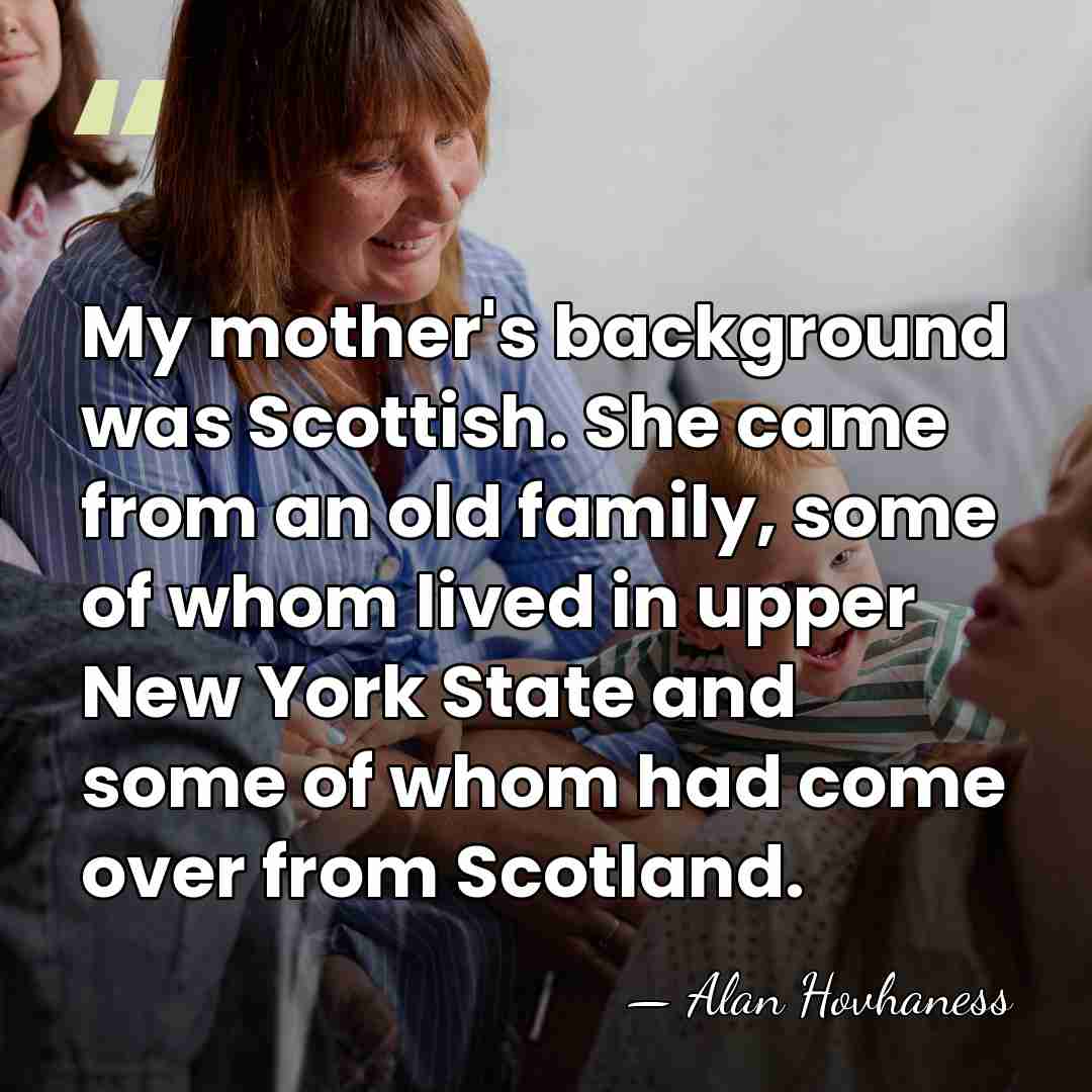 My mother's background was Scottish. She came from an old family, some&hellip; - Alan Hovhaness