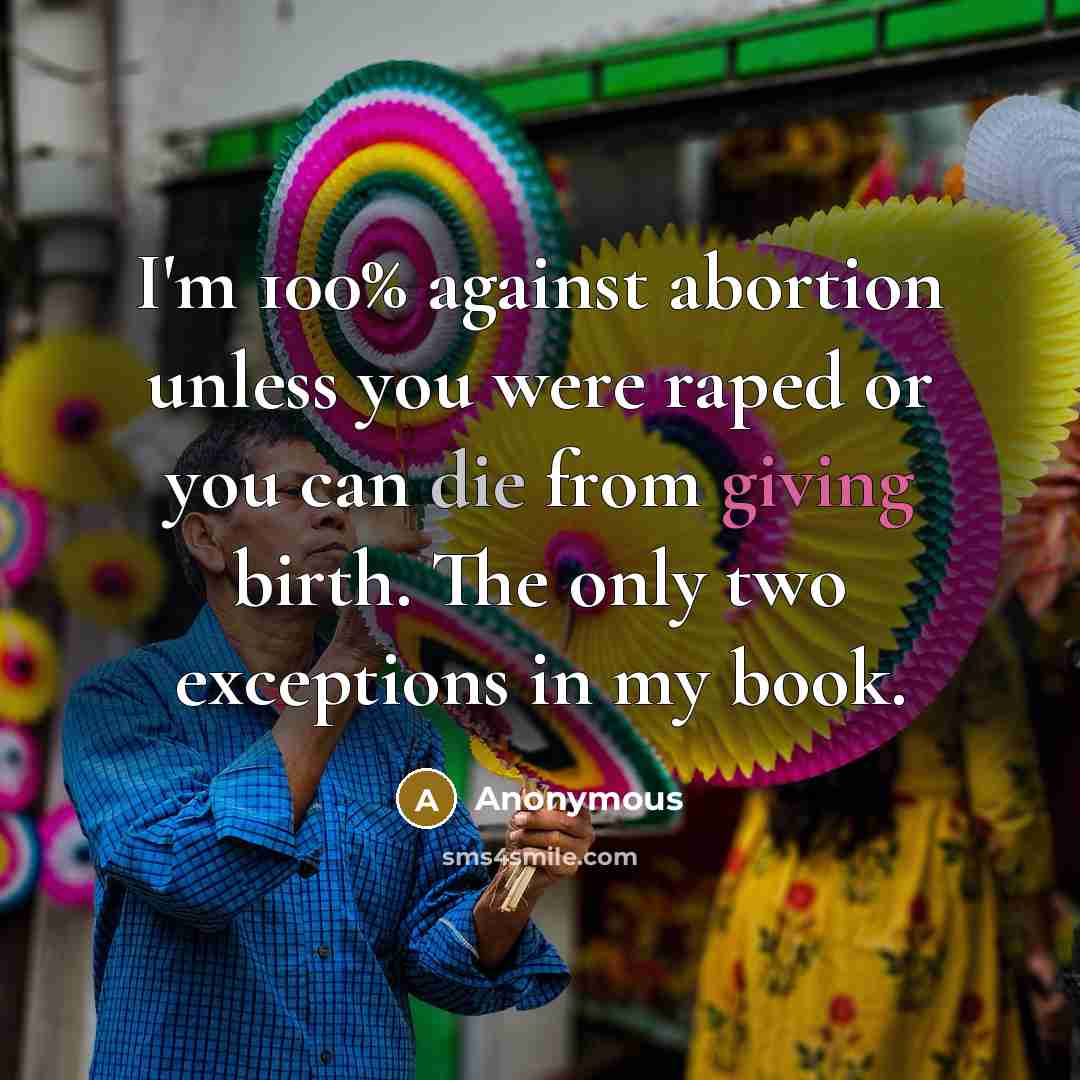 “I'm 100% against abortion unless you were raped or you can die from giving birth. The only two exceptions in my book.” quote by Anonymous