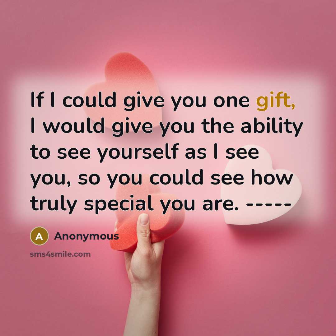 “If I could give you one gift, I would give you the ability to see yourself as I see you, so you could see how truly special you are. -----” quote by Anonymous