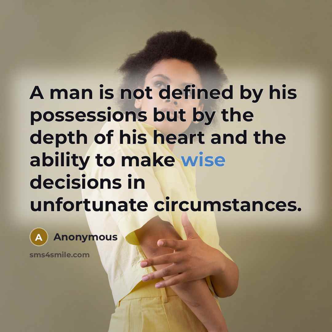 “A man is not defined by his possessions but by the depth of his heart and the ability to make wise decisions in unfortunate circumstances.” quote by Anonymous