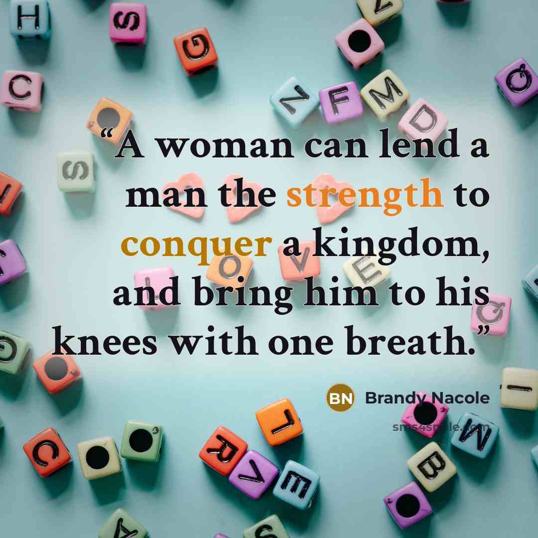 “A woman can lend a man the strength to conquer a kingdom, and bring him to his knees with one breath.” quote by Brandy Nacole