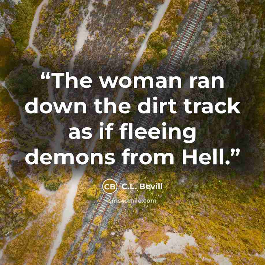“The woman ran down the dirt track as if fleeing demons from Hell.” quote by C.L. Bevill