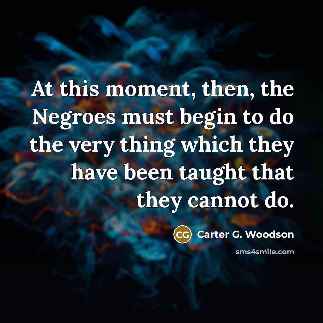 “At this moment, then, the Negroes must begin to do…” quote by Carter G. Woodson
