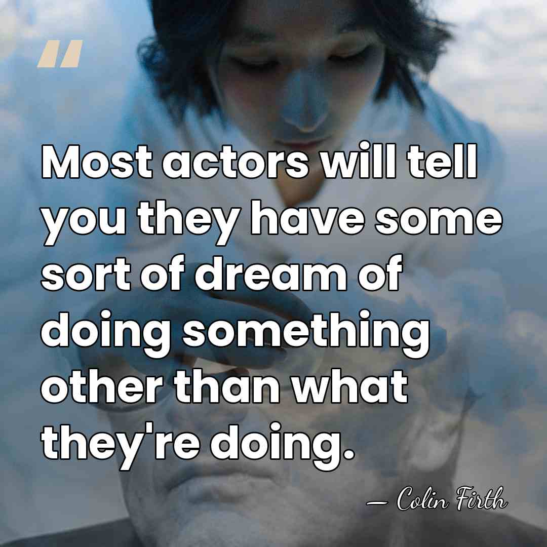 Most actors will tell you they have some sort of dream of&hellip; - Colin Firth