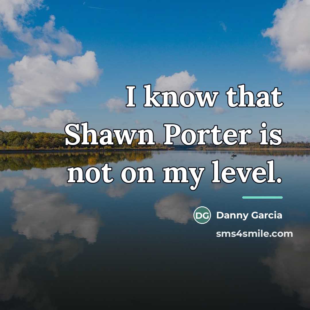 “I know that Shawn Porter is not on my level.…” quote by Danny Garcia