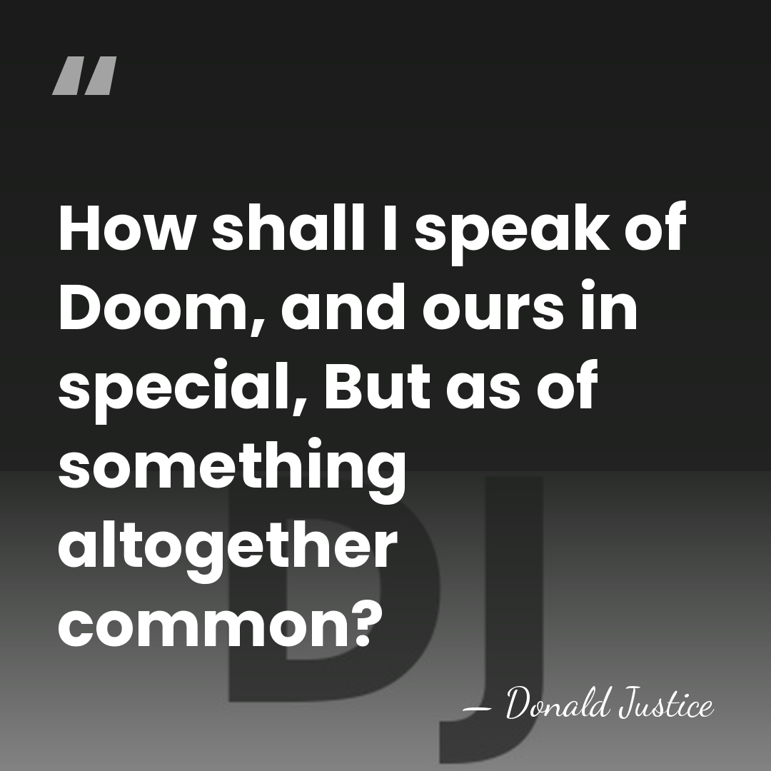 How shall I speak of Doom, and ours in special, But as&hellip; - Donald Justice