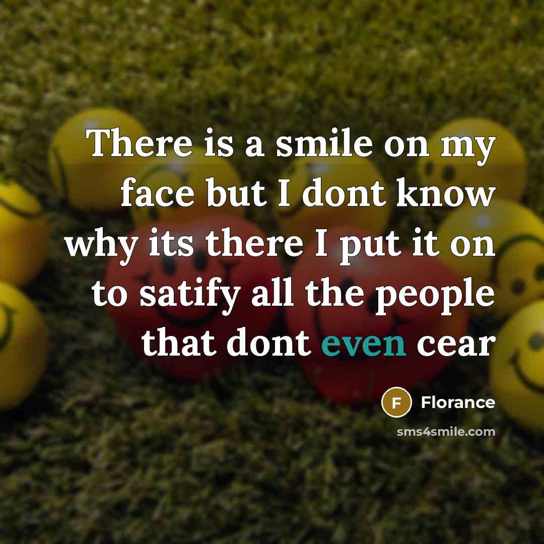 “There is a smile on my face but I dont know why its there I put it on to satify all the people that dont even cear” quote by Florance