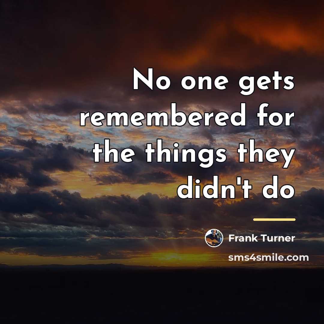 “No one gets remembered for the things they didn't do…” quote by Frank Turner