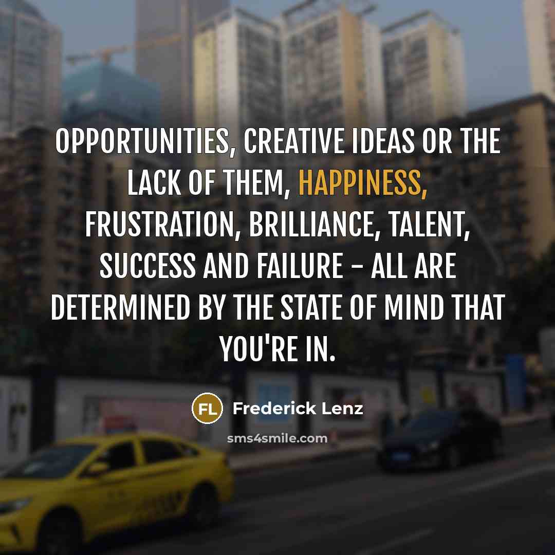 “Opportunities, creative ideas or the lack of them, happiness, frustration,…” quote by Frederick Lenz