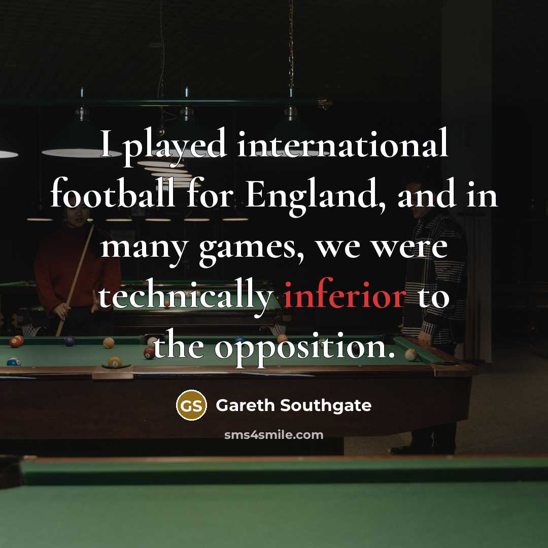 “I played international football for England, and in many games,…” quote by Gareth Southgate