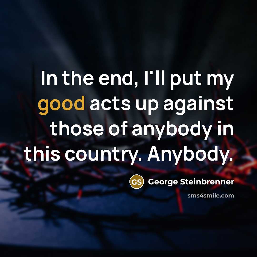 “In the end, I'll put my good acts up against those of anybody in this country. Anybody.” quote by George Steinbrenner