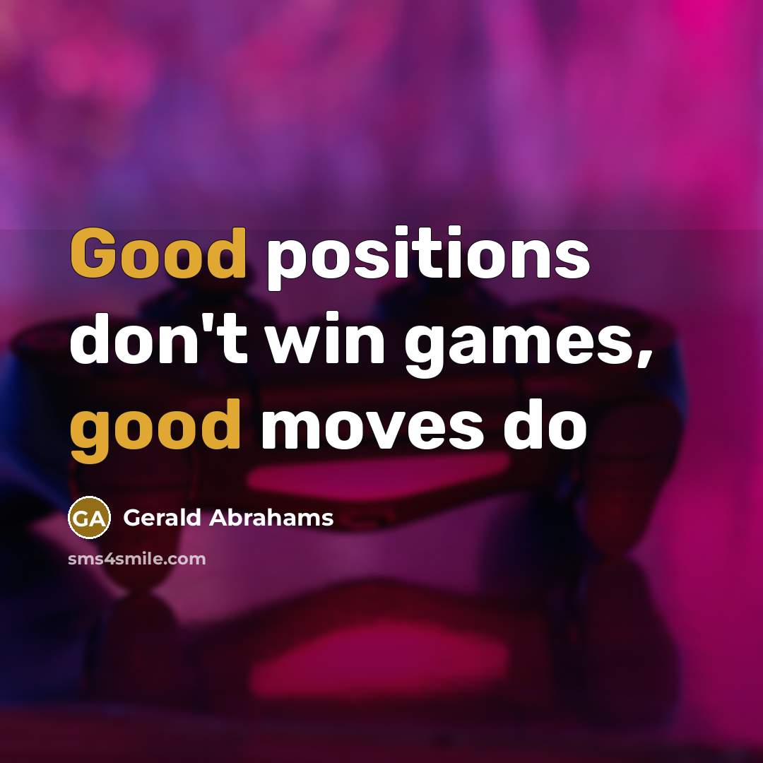 “Good positions don't win games, good moves do…” quote by Gerald Abrahams