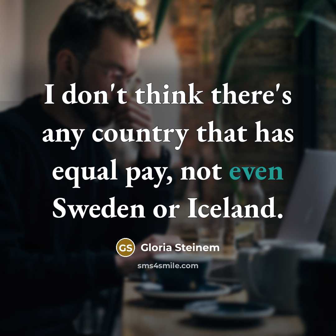 “I don't think there's any country that has equal pay,…” quote by Gloria Steinem