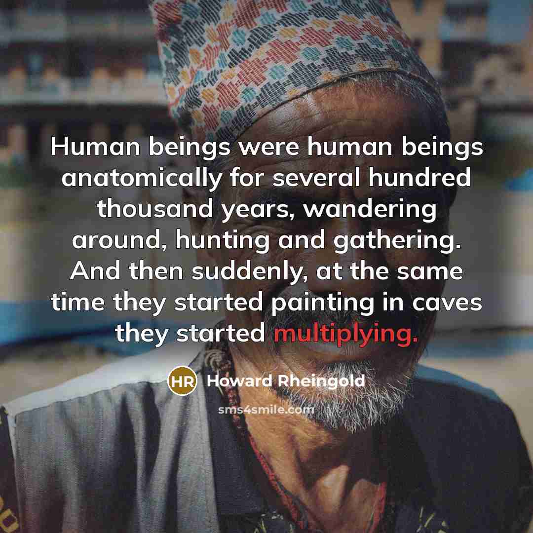 “Human beings were human beings anatomically for several hundred thousand years, wandering around, hunting and gathering. And then suddenly, at the same time they started painting in caves they started multiplying.” quote by Howard Rheingold