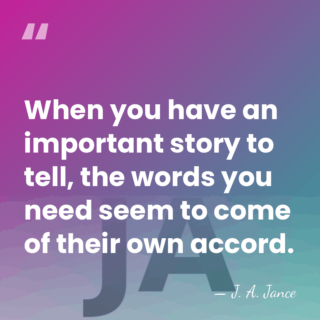 When you have an important story to tell, the words you need&hellip; - J. A. Jance