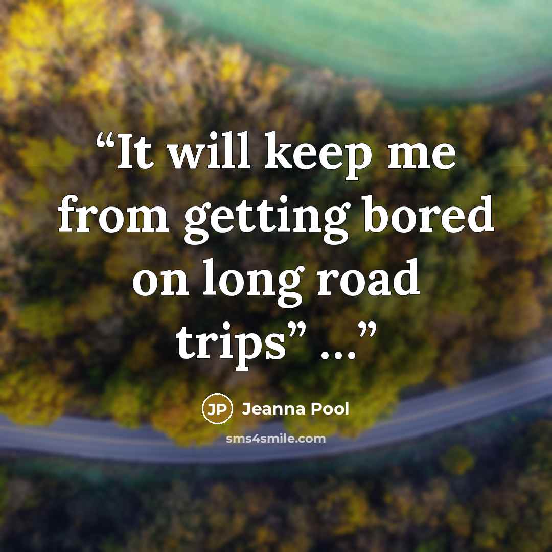“It will keep me from getting bored on long road trips” …” quote by Jeanna Pool