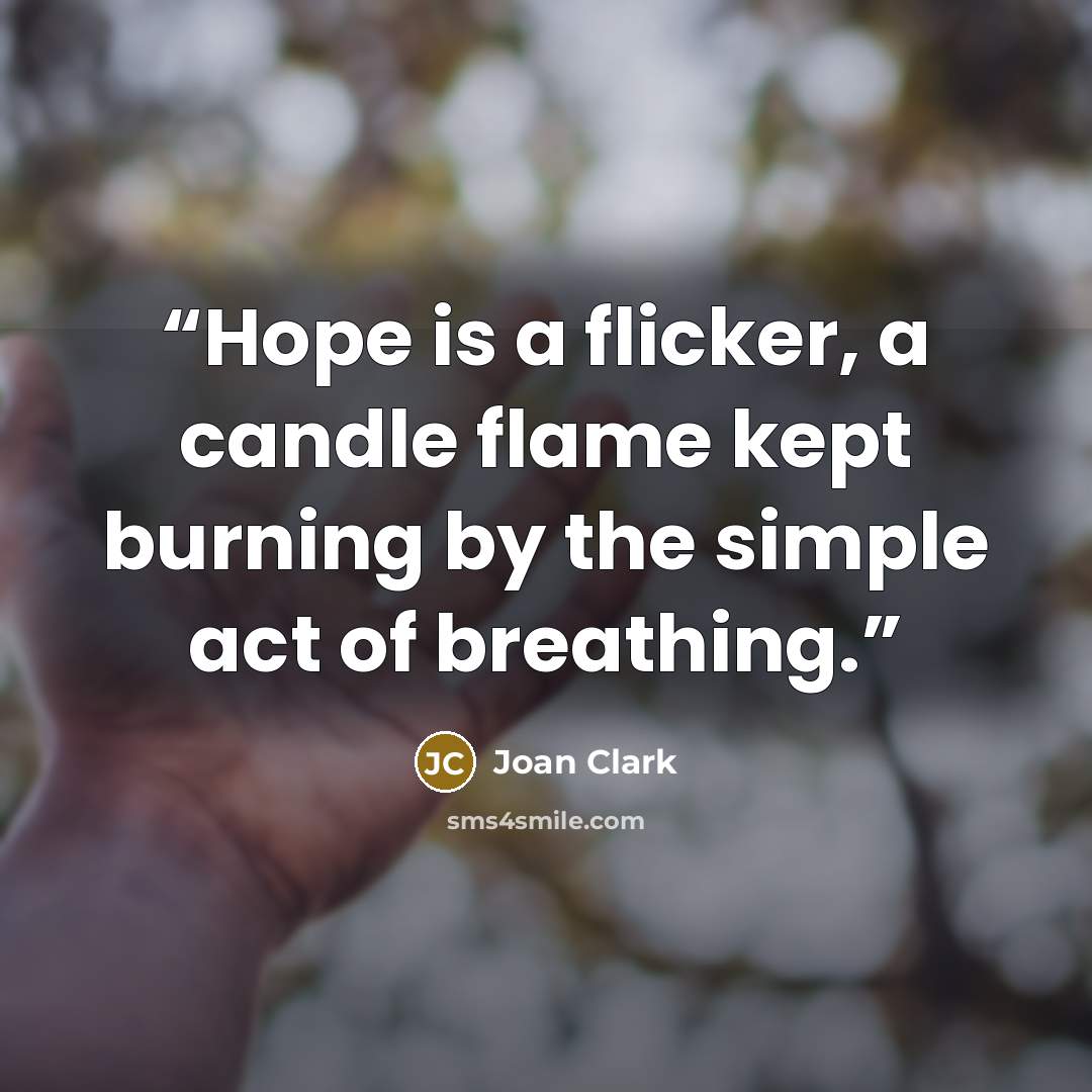 “Hope is a flicker, a candle flame kept burning by the simple act of breathing.” quote by Joan Clark