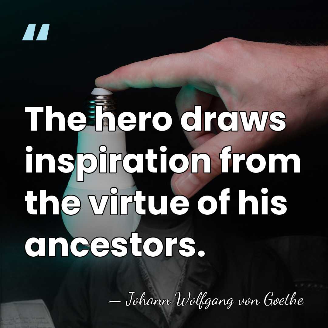 The hero draws inspiration from the virtue of his ancestors. - Johann Wolfgang von Goethe
