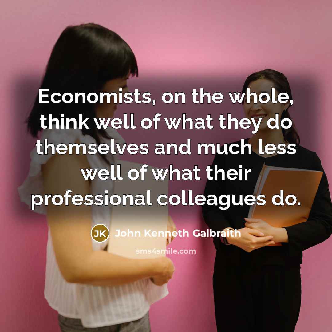 “Economists, on the whole, think well of what they do…” quote by John Kenneth Galbraith