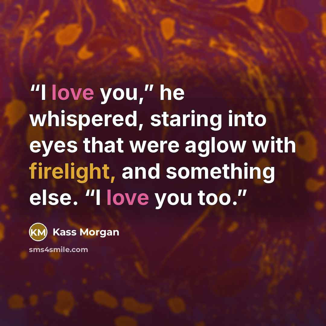 “I love you,” he whispered, staring into eyes that were aglow with firelight, and something else. “I love you too.” quote by Kass Morgan