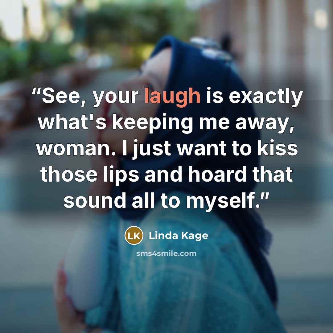 “See, your laugh is exactly what's keeping me away, woman. I just want to kiss those lips and hoard that sound all to myself.” quote by Linda Kage