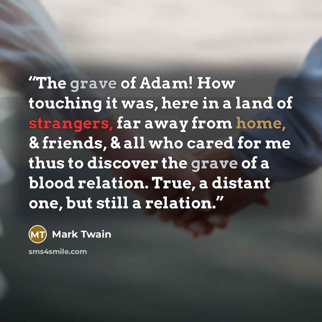 “The grave of Adam! How touching it was, here in a land of strangers, far away from home, & friends, & all who cared for me thus to discover the grave of a blood relation. True, a distant one, but still a relation.” quote by Mark Twain