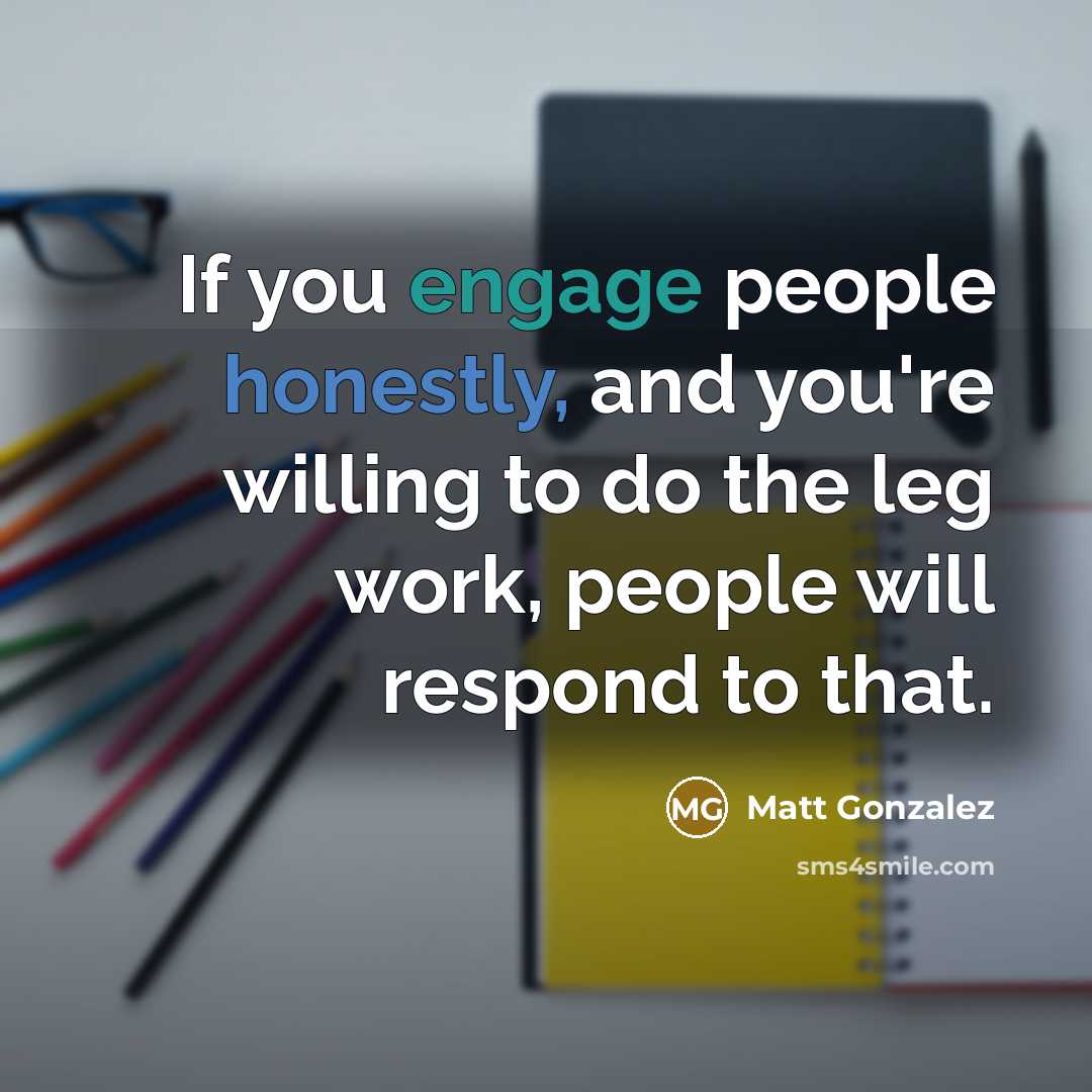 “If you engage people honestly, and you're willing to do the leg work, people will respond to that.” quote by Matt Gonzalez