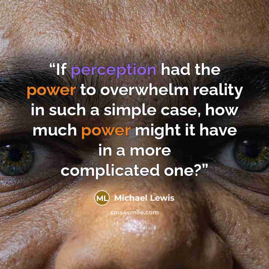 “If perception had the power to overwhelm reality in such a simple case, how much power might it have in a more complicated one?” quote by Michael Lewis