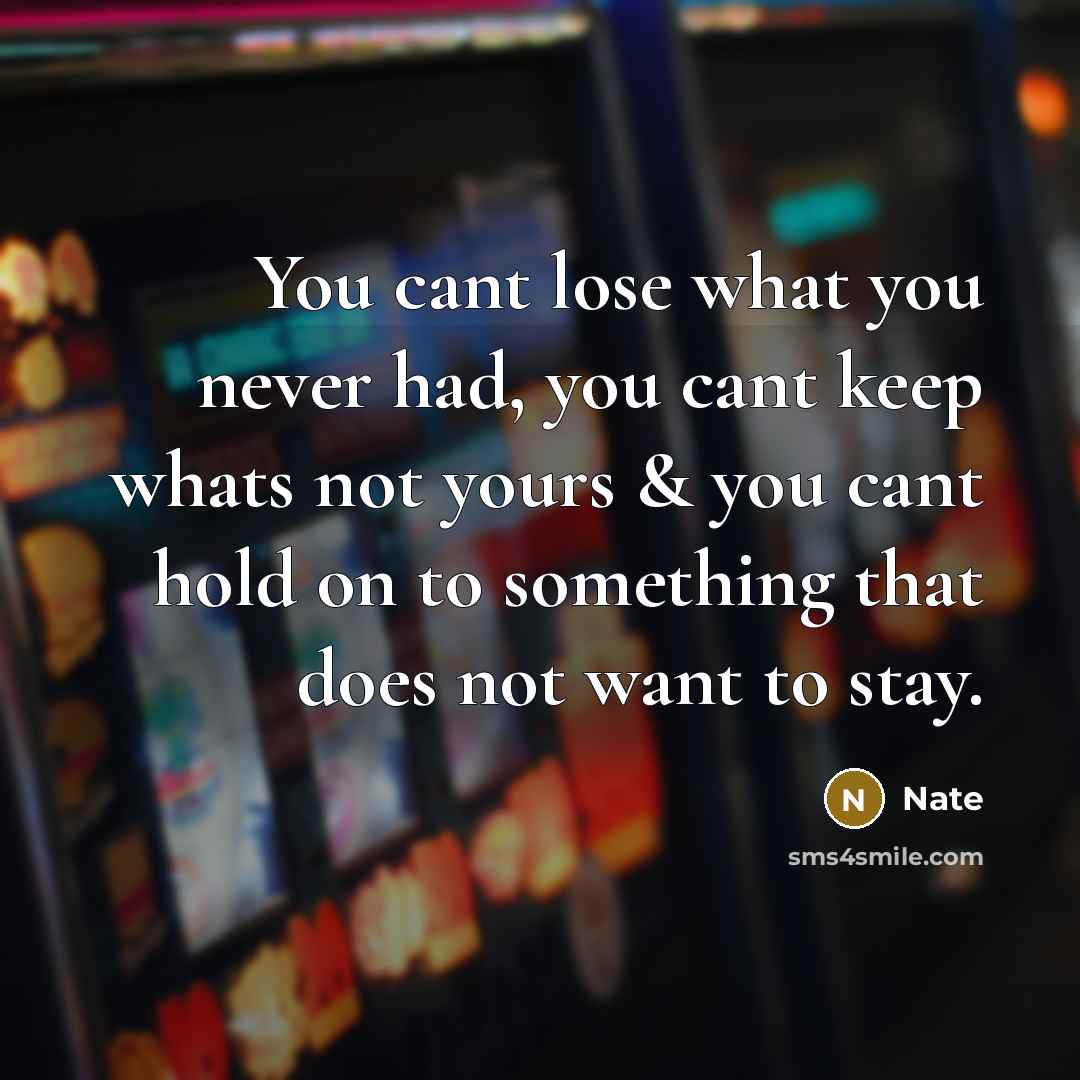 “You cant lose what you never had, you cant keep whats not yours & you cant hold on to something that does not want to stay.” quote by Nate