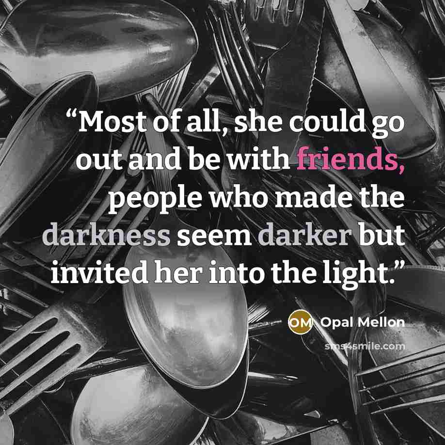 “Most of all, she could go out and be with friends, people who made the darkness seem darker but invited her into the light.” quote by Opal Mellon