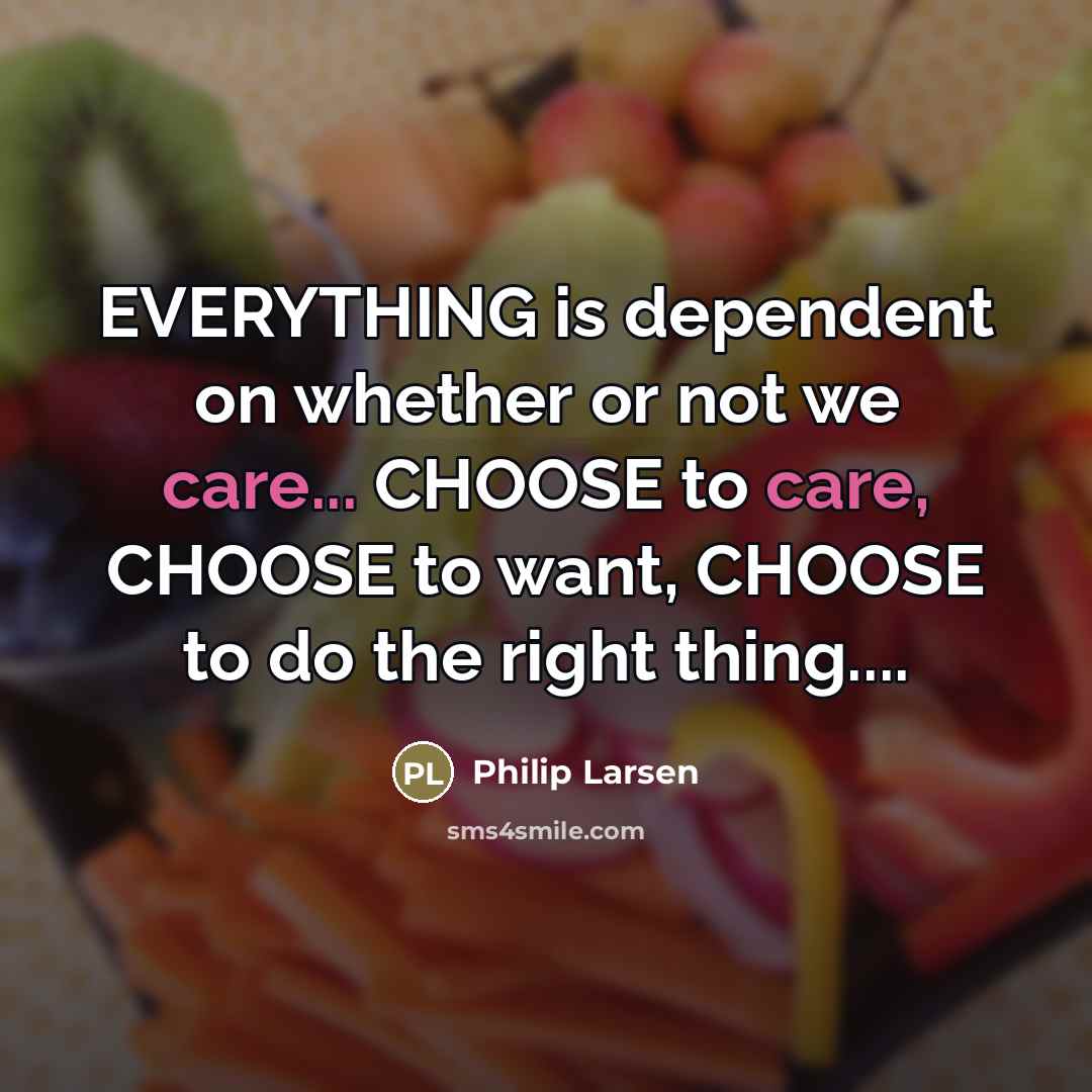 “EVERYTHING is dependent on whether or not we care... CHOOSE to care, CHOOSE to want, CHOOSE to do the right thing…” quote by Philip Larsen