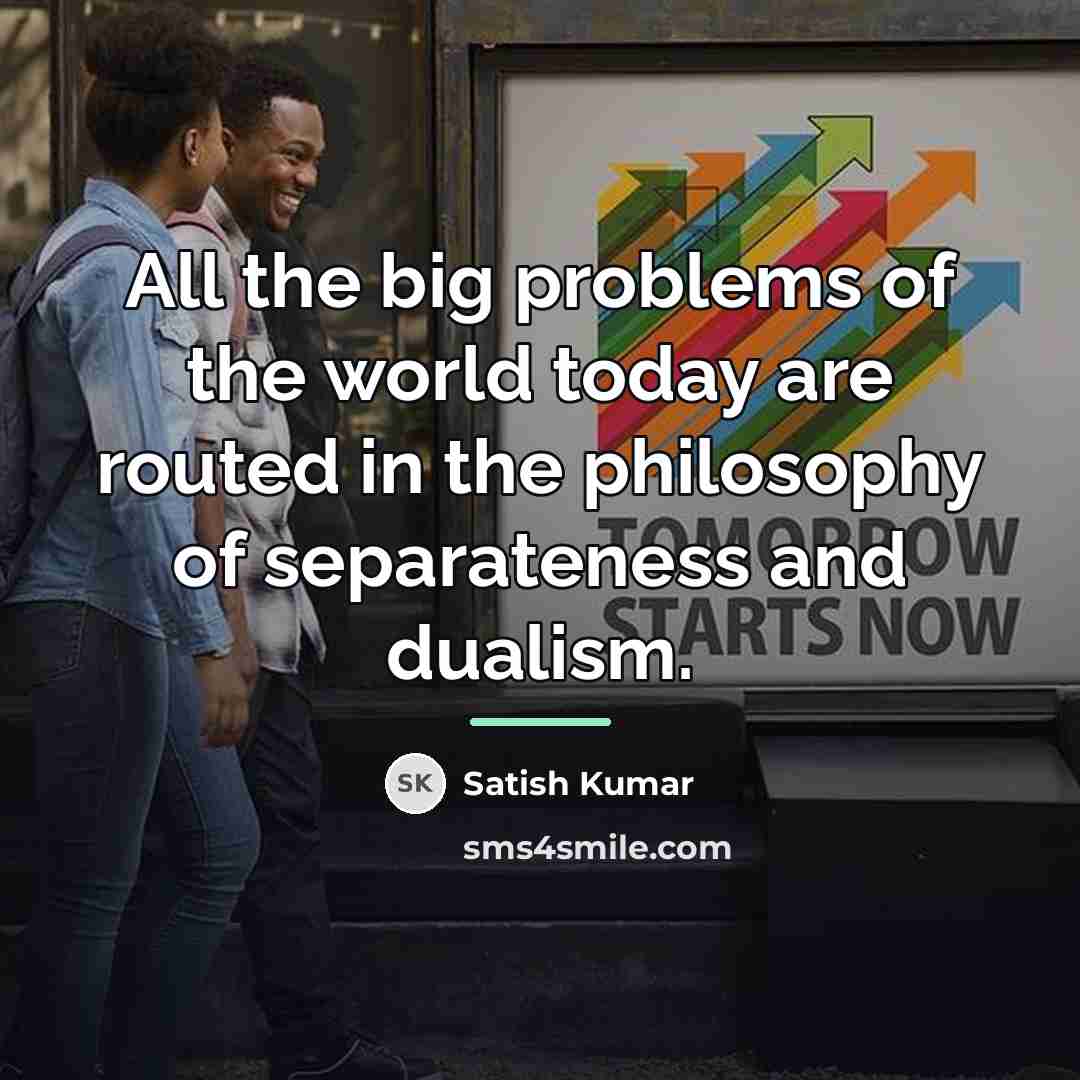 “All the big problems of the world today are routed…” quote by Satish Kumar