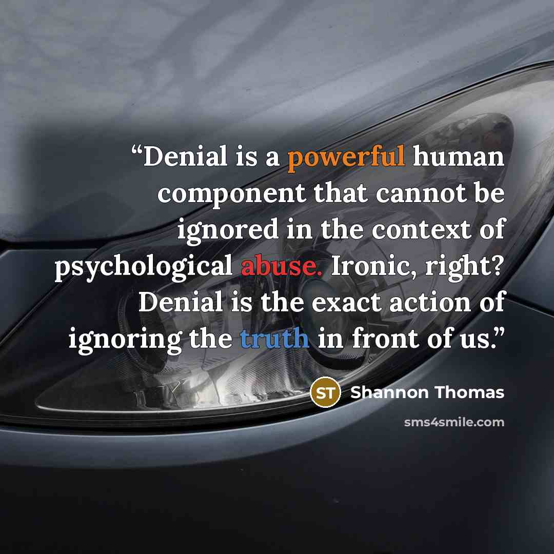 “Denial is a powerful human component that cannot be ignored in the context of psychological abuse. Ironic, right? Denial is the exact action of ignoring the truth in front of us.” quote by Shannon Thomas