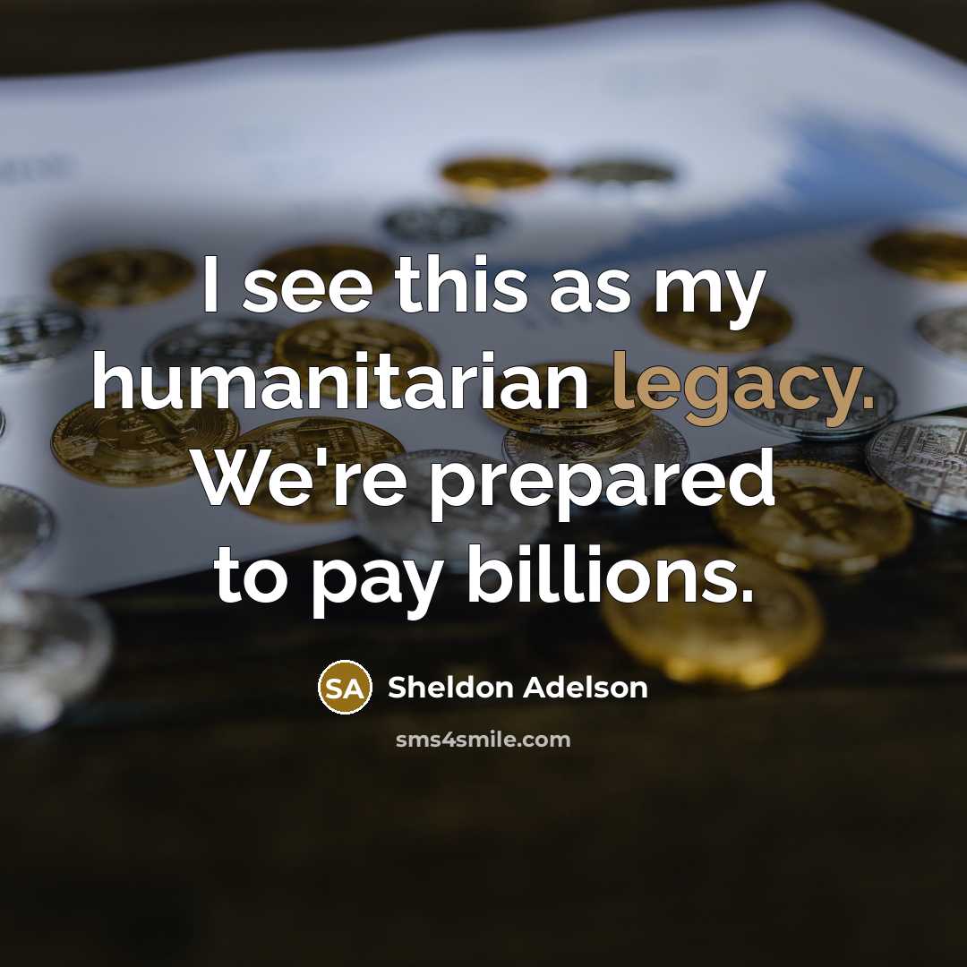 “I see this as my humanitarian legacy. We're prepared to…” quote by Sheldon Adelson