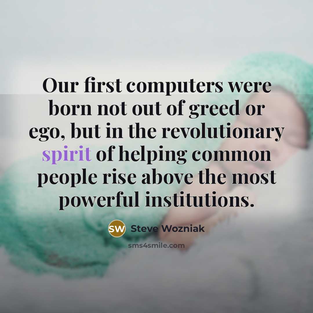 “Our first computers were born not out of greed or…” quote by Steve Wozniak
