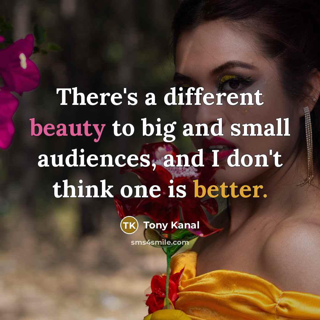 “There's a different beauty to big and small audiences, and I don't think one is better.” quote by Tony Kanal