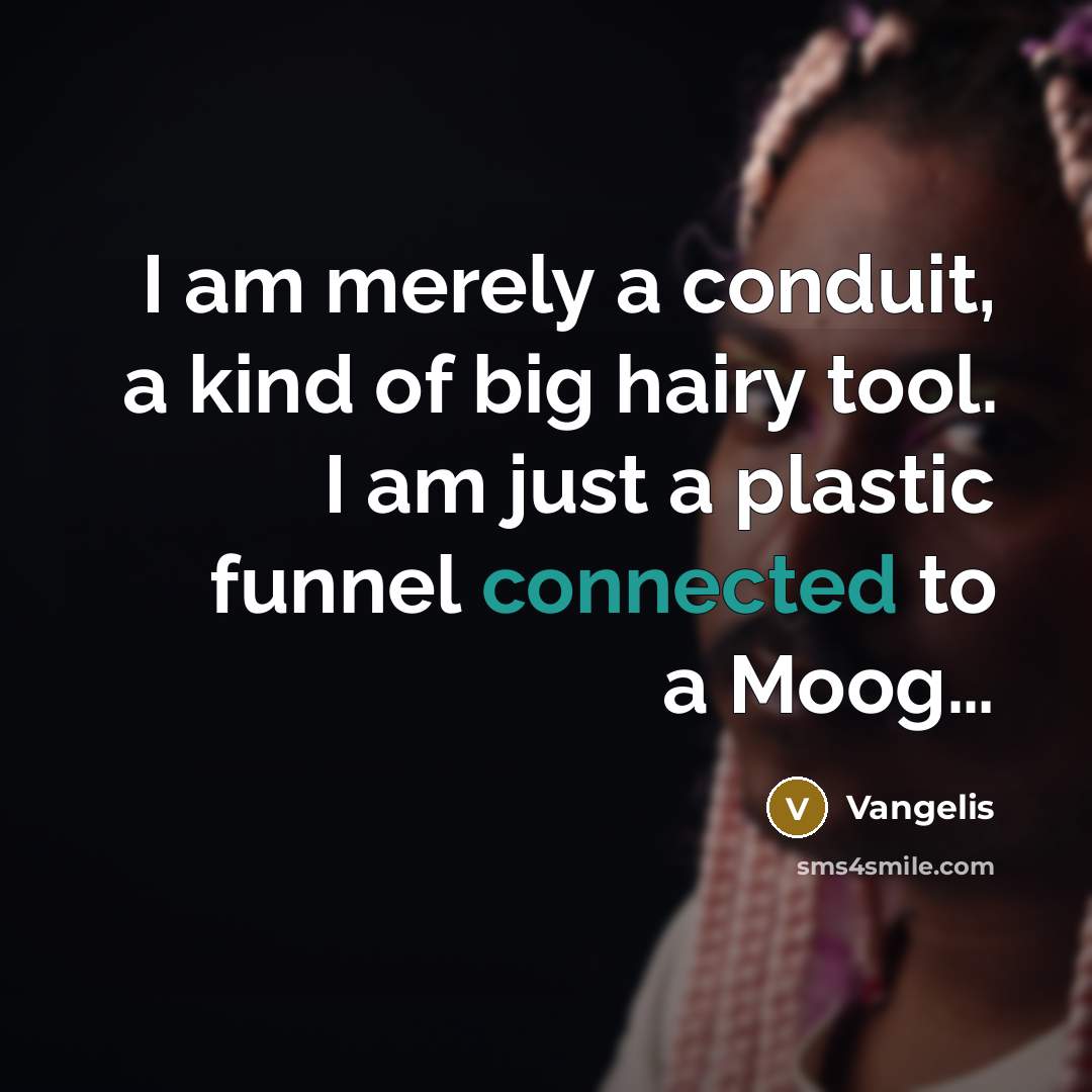 “I am merely a conduit, a kind of big hairy…” quote by Vangelis
