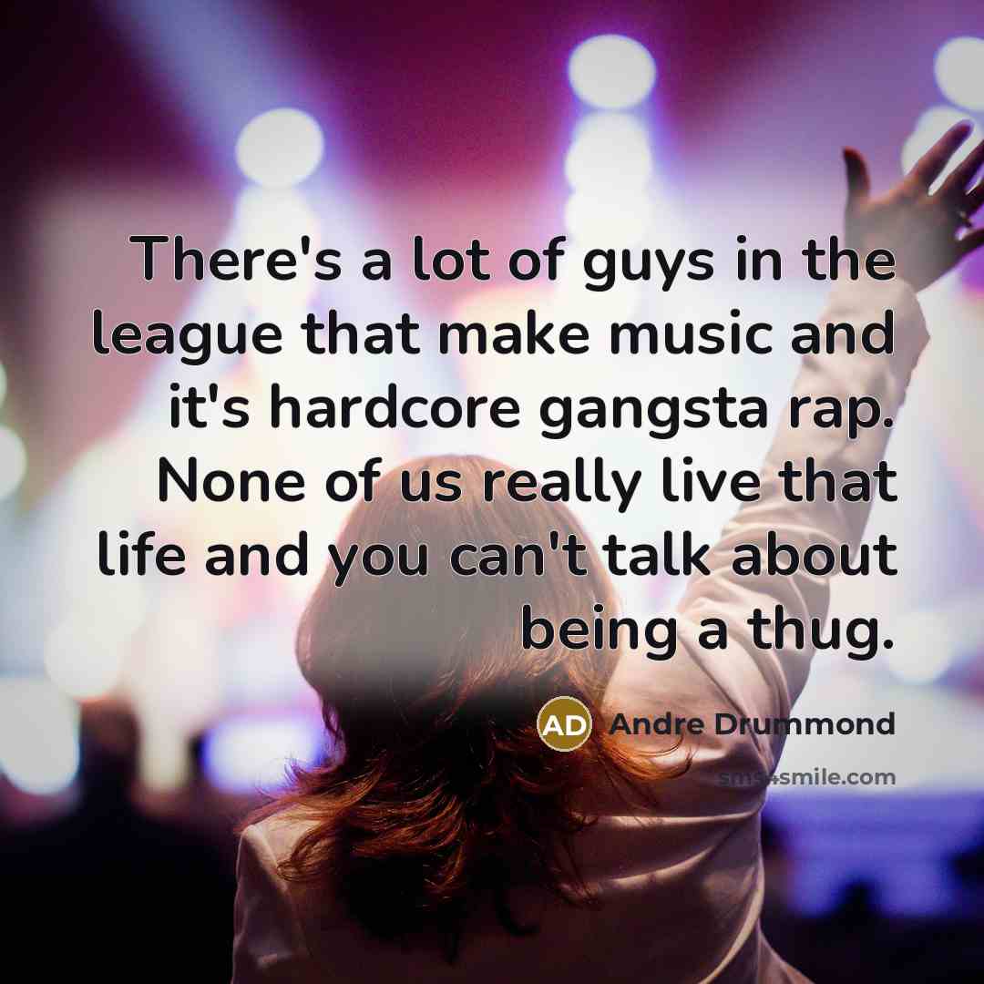 “There's a lot of guys in the league that make music and it's hardcore gangsta rap. None of us really live that life and you can't talk about being a thug.” quote by Andre Drummond