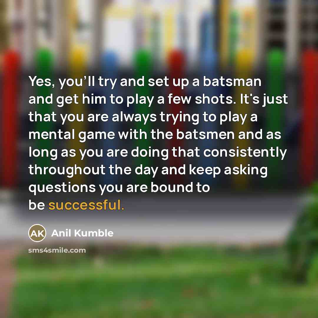 “Yes, you'll try and set up a batsman and get…” quote by Anil Kumble
