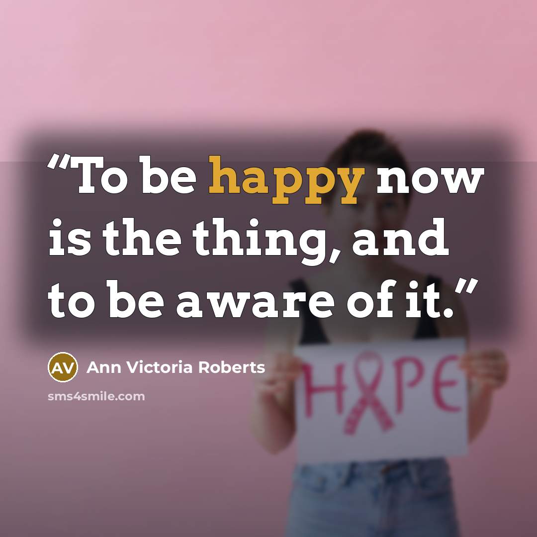 “To be happy now is the thing, and to be aware of it.” quote by Ann Victoria Roberts