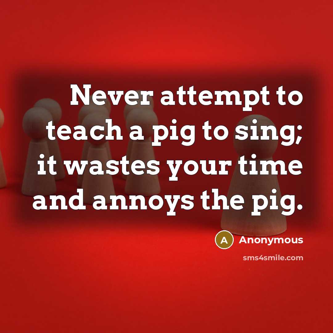 “Never attempt to teach a pig to sing; it wastes…” quote by Anonymous