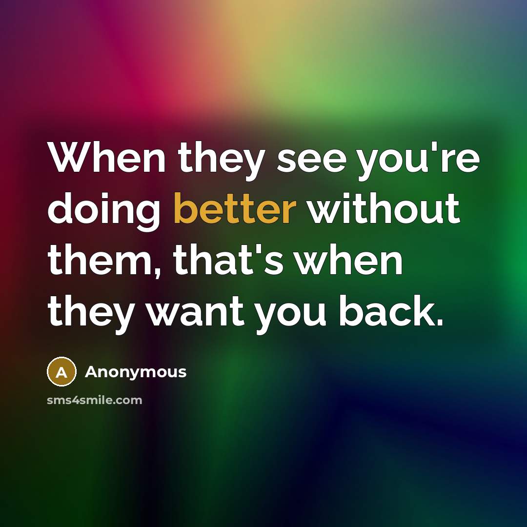 “When they see you're doing better without them, that's when they want you back.” quote by Anonymous