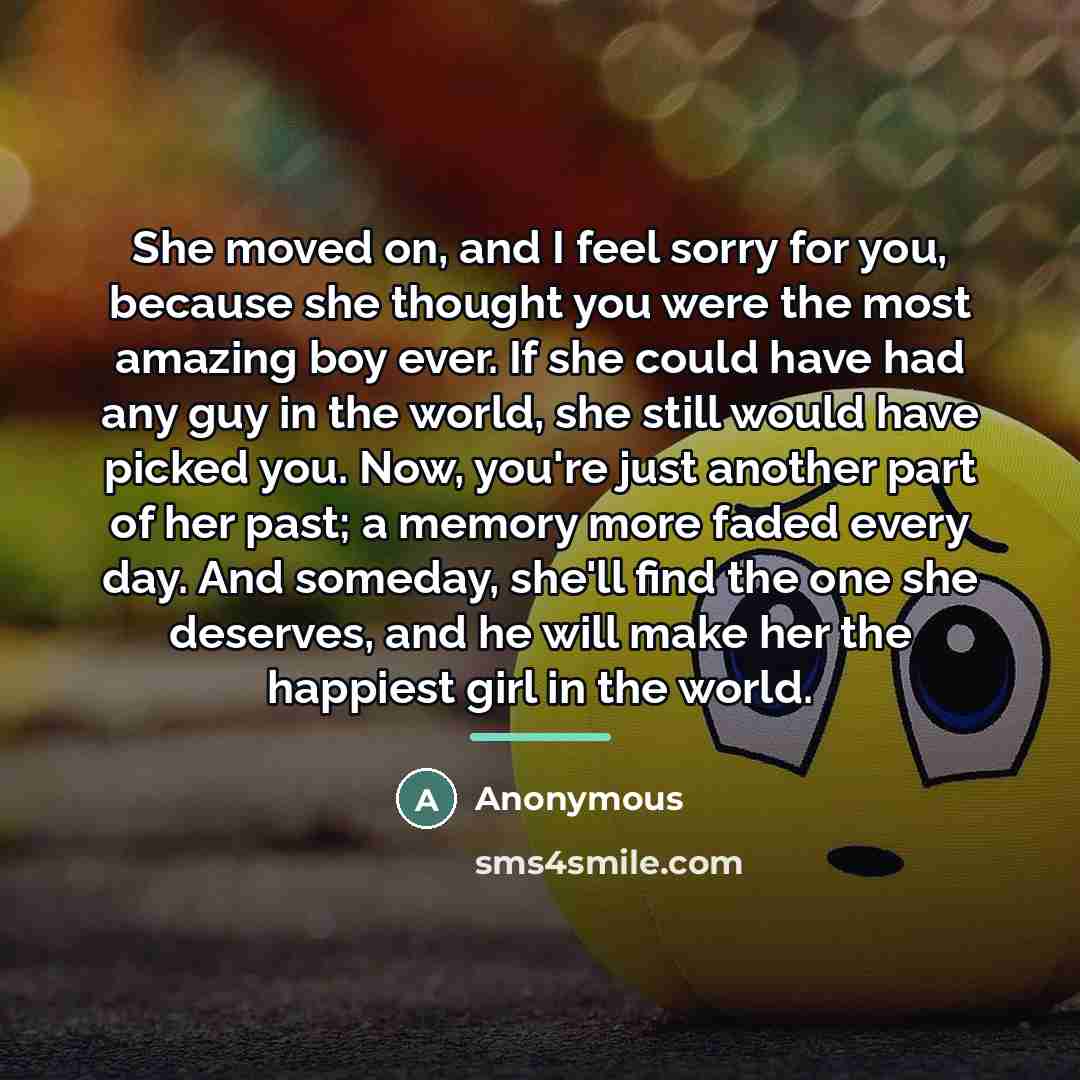 “She moved on, and I feel sorry for you, because…” quote by Anonymous